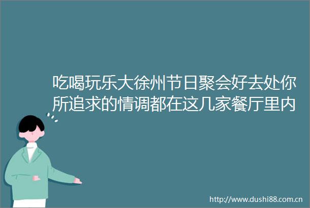 吃喝玩乐大徐州节日聚会好去处你所追求的情调都在这几家餐厅里内附超值现金餐券不点别后悔