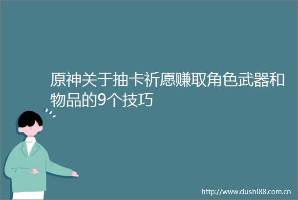 原神关于抽卡祈愿赚取角色武器和物品的9个技巧