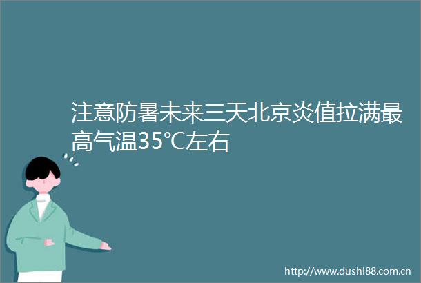 注意防暑未来三天北京炎值拉满最高气温35℃左右