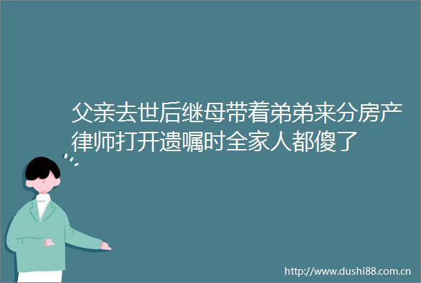 父亲去世后继母带着弟弟来分房产律师打开遗嘱时全家人都傻了