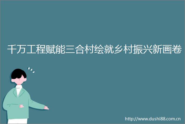 千万工程赋能三合村绘就乡村振兴新画卷