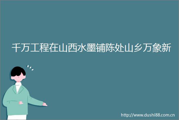 千万工程在山西水墨铺陈处山乡万象新
