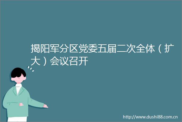 揭阳军分区党委五届二次全体（扩大）会议召开