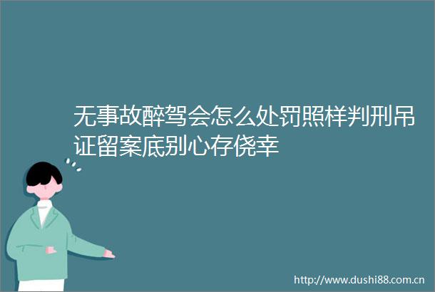 无事故醉驾会怎么照样判刑吊证留案底别心存侥幸
