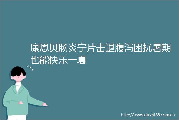 康恩贝肠炎宁片击退腹泻困扰暑期也能快乐一夏
