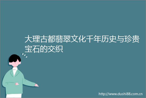 大理古都翡翠文化千年历史与珍贵宝石的交织