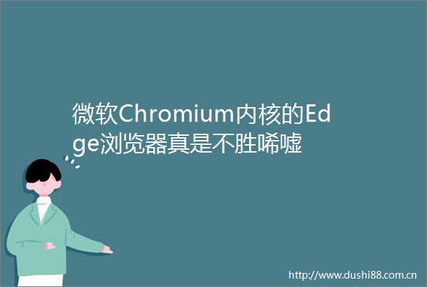 微软Chromium内核的Edge浏览器真是不胜唏嘘
