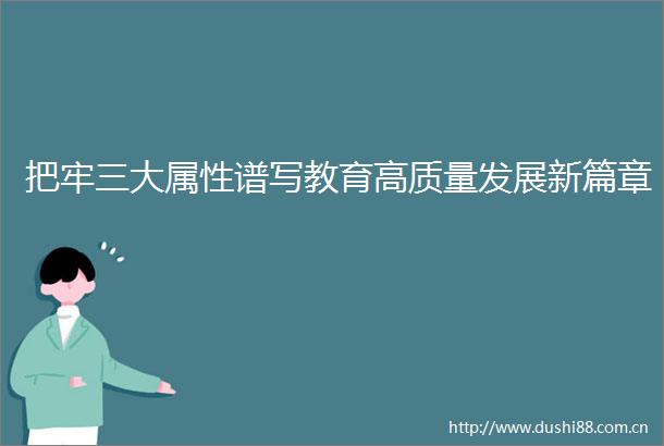 把牢三大属性谱写教育高质量发展新篇章
