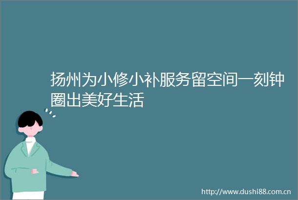 扬州为小修小补服务留空间一刻钟圈出美好生活