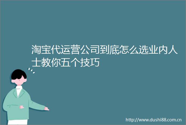 淘宝代运营公司到底怎么选业内人士教你五个技巧