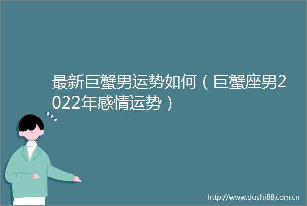 最新巨蟹男运势如何（巨蟹座男2022年感情运势）