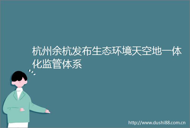 杭州余杭发布生态环境天空地一体化监管体系