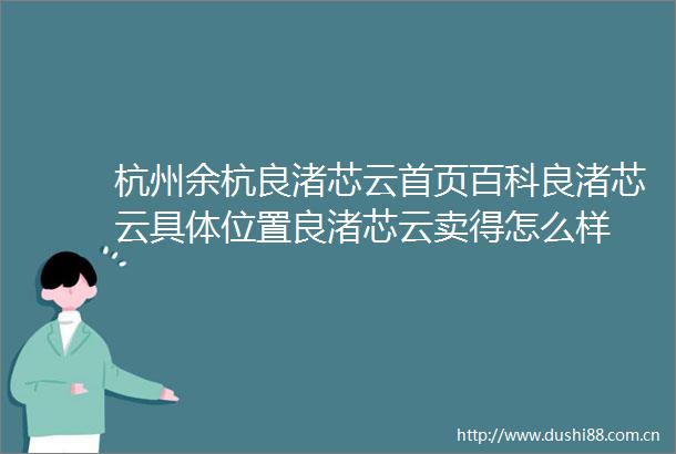 杭州余杭良渚芯云首页百科良渚芯云具置良渚芯云卖得怎么样