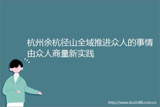 杭州余杭径山全域推进众人的事情由众人商量新实践