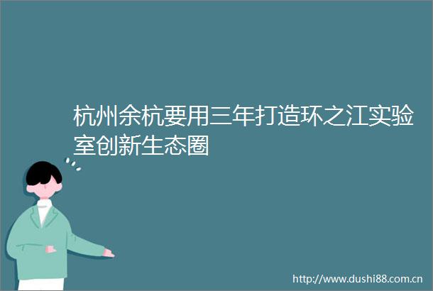 杭州余杭要用三年打造环之江实验室创新生态圈