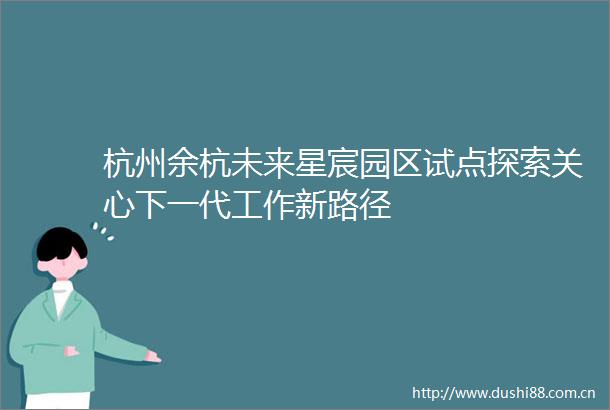 杭州余杭未来星宸园区试点探索关心下一代工作新路径
