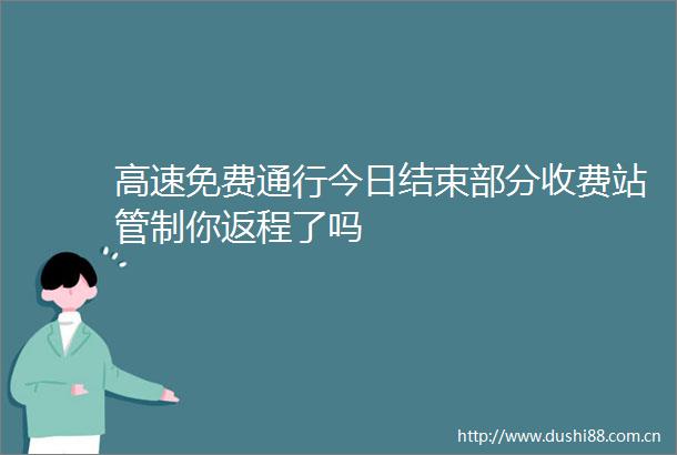 高速免费通行今日结束部分收费站管制你返程了吗