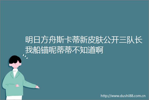 明日方舟斯卡蒂新皮肤公开三队长我船锚呢蒂蒂不知道啊