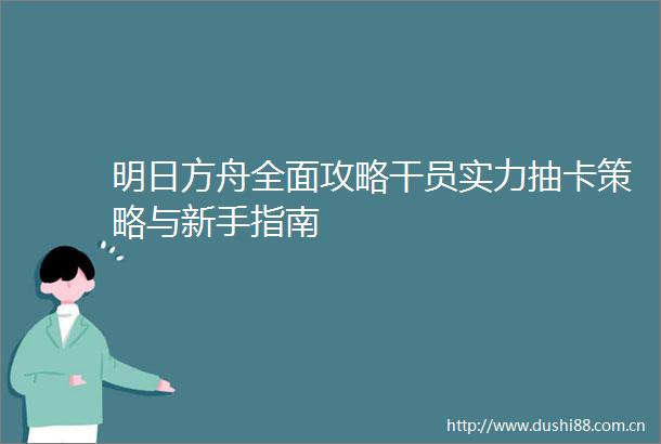 明日方舟全面攻略干员实力抽卡策略与新手指南