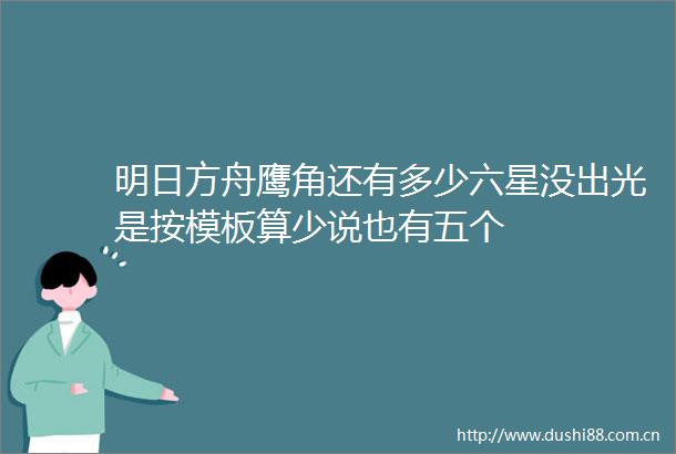 明日方舟鹰角还有多少六星没出光是按模板算少说也有五个