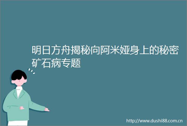 明日方舟揭秘向阿米娅身上的秘密矿石病专题