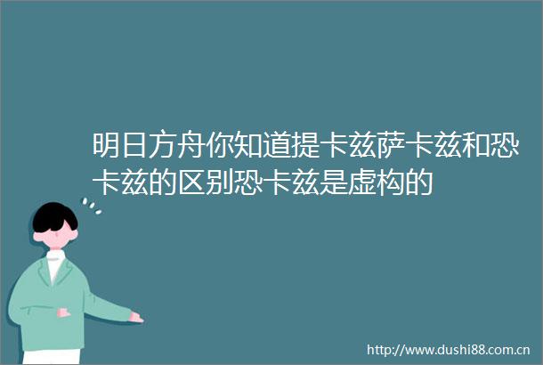 明日方舟你知道提卡兹萨卡兹和恐卡兹的区别恐卡兹是虚构的
