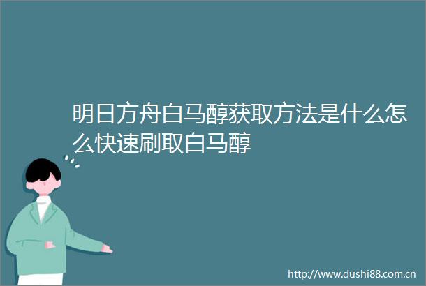 明日方舟白马醇获取方法是什么怎么快速刷取白马醇