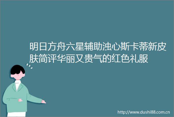 明日方舟六星辅助浊心斯卡蒂新皮肤简评华丽又贵气的红色礼服
