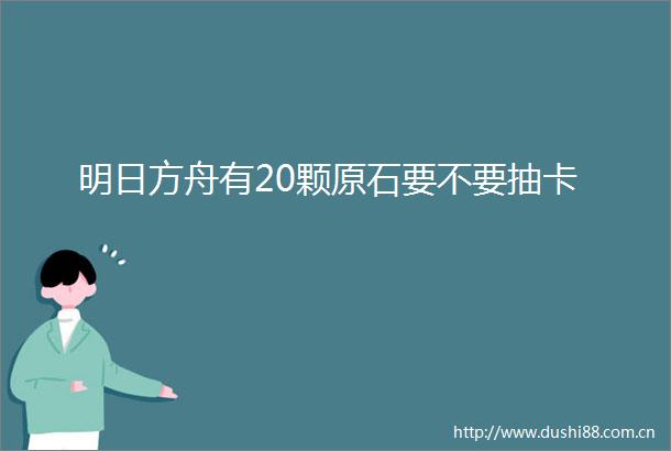 明日方舟有20颗原石要不要抽卡