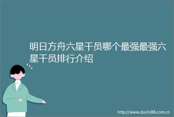 明日方舟六星干员哪个最强最强六星干员排行介绍