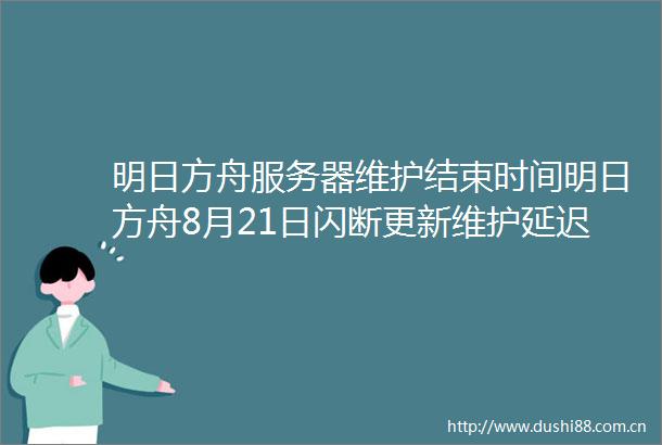 明日方舟服务器维护结束时间明日方舟8月21日闪断更新维护延迟公告821今天什么时候维护