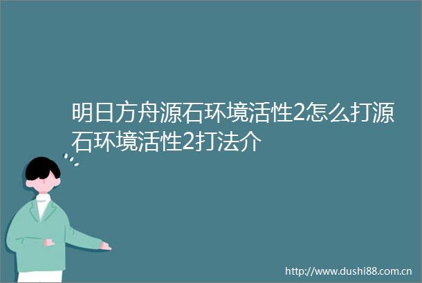 明日方舟源石环境活性2怎么打源石环境活性2打法介