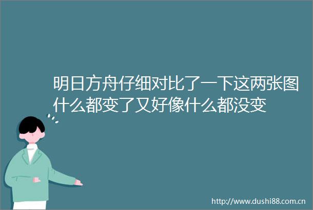 明日方舟仔细对比了一下这两张图什么都变了又好像什么都没变