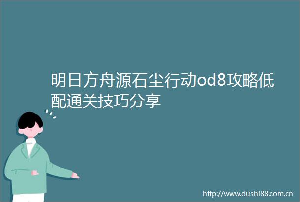 明日方舟源石尘行动od8攻略低配通关技巧分享