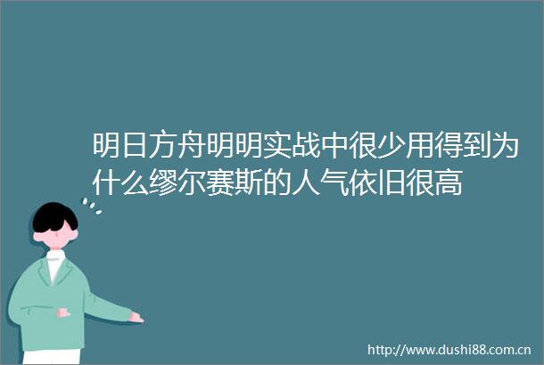 明日方舟明明实战中很少用得到为什么缪尔赛斯的人气依旧很高