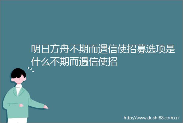 明日方舟不期而遇信使招募选项是什么不期而遇信使招