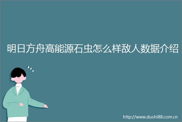 明日方舟高能源石虫怎么样敌人数据介绍