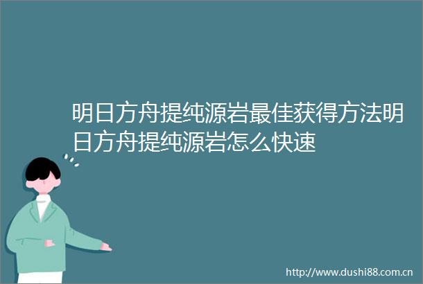 明日方舟提纯源岩最佳获得方法明日方舟提纯源岩怎么快速