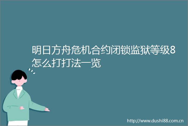 明日方舟危机合约闭锁监狱等级8怎么打打法一览