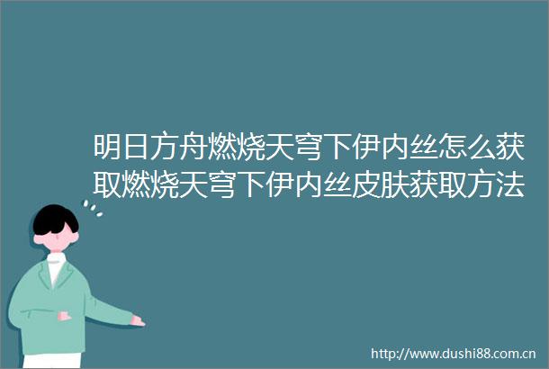 明日方舟燃烧天穹下伊内丝怎么获取燃烧天穹下伊内丝皮肤获取方法