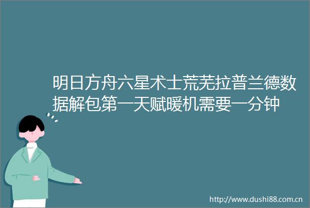 明日方舟六星术士荒芜拉普兰德数据解包第一天赋暖机需要一分钟