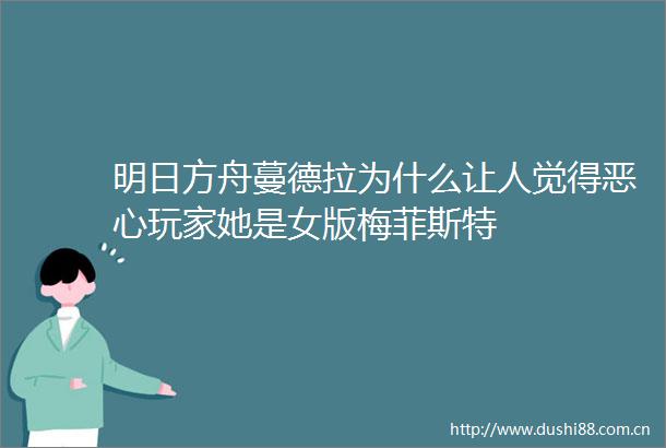 明日方舟蔓德拉为什么让人觉得恶心玩家她是女版梅菲斯特
