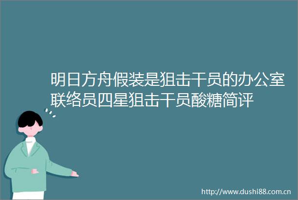 明日方舟假装是狙击干员的办公室联络员四星狙击干员酸糖简评