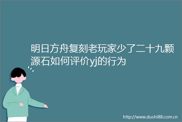 明日方舟复刻老玩家少了二十九颗源石如何评价yj的行为