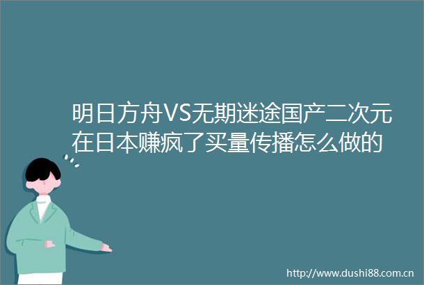 明日方舟VS无期迷途国产二次元在赚疯了买量传播怎么做的
