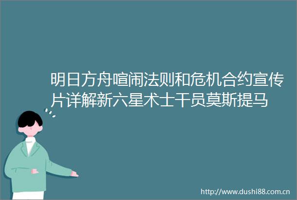 明日方舟喧闹法则和危机合约宣传片详解新六星术士干员莫斯提马