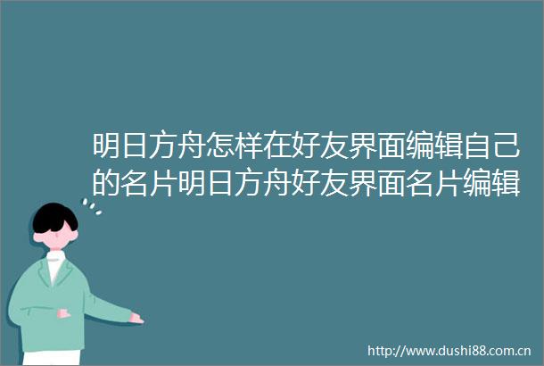 明日方舟怎样在好友界面编辑自己的名片明日方舟好友界面名片编辑方法