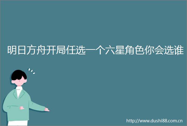 明日方舟开局任选一个六星角色你会选谁