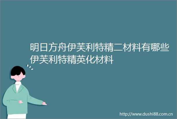 明日方舟伊芙利特精二材料有哪些伊芙利特精英化材料