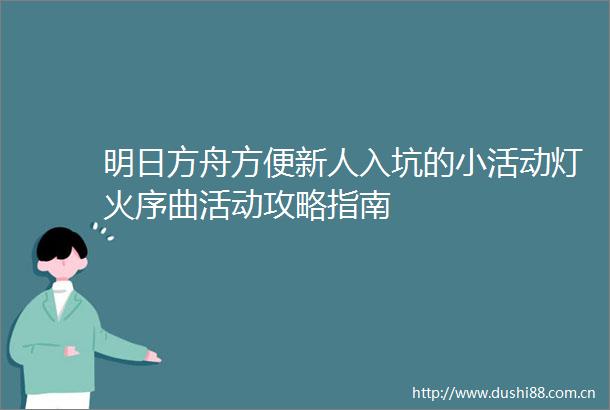 明日方舟方便新人入坑的小活动灯火序曲活动攻略指南